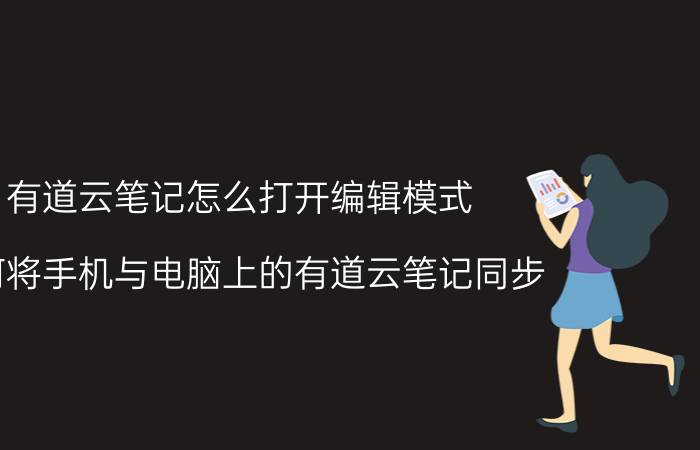 有道云笔记怎么打开编辑模式 如何将手机与电脑上的有道云笔记同步？